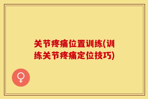 关节疼痛位置训练(训练关节疼痛定位技巧)