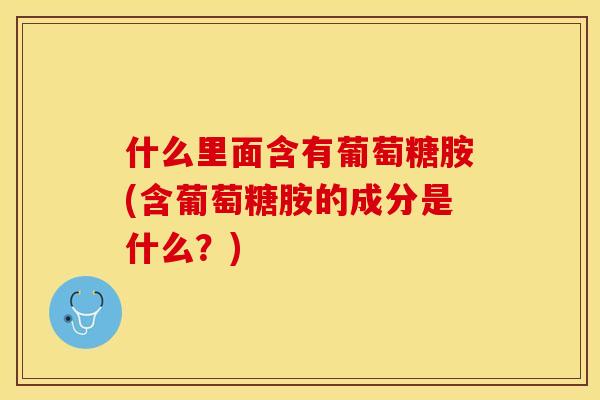 什么里面含有葡萄糖胺(含葡萄糖胺的成分是什么？)