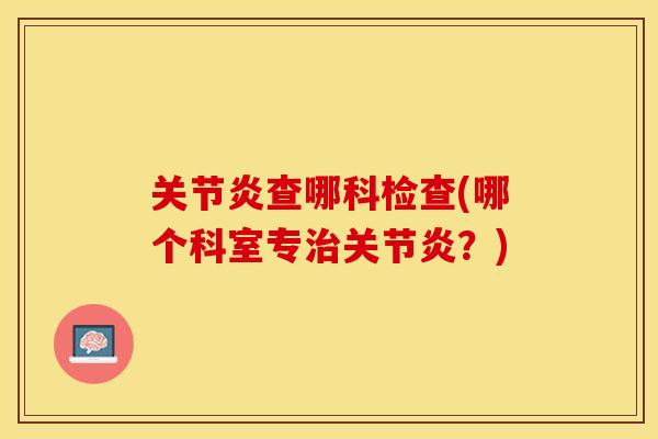 关节炎查哪科检查(哪个科室专治关节炎？)