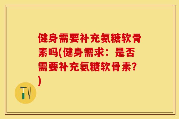 健身需要补充氨糖软骨素吗(健身需求：是否需要补充氨糖软骨素？)