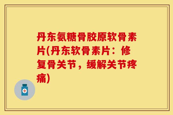丹东氨糖骨胶原软骨素片(丹东软骨素片：修复骨关节，缓解关节疼痛)