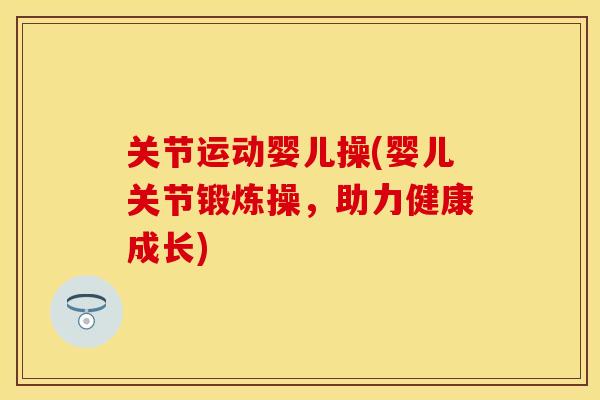 关节运动婴儿操(婴儿关节锻炼操，助力健康成长)