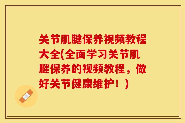 关节肌腱保养视频教程大全(全面学习关节肌腱保养的视频教程，做好关节健康维护！)