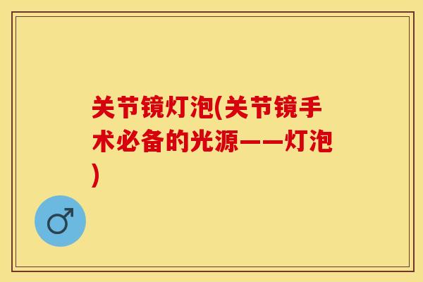 关节镜灯泡(关节镜手术必备的光源——灯泡)