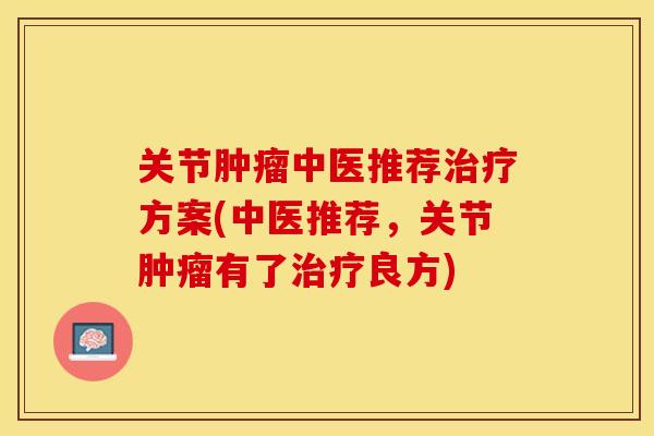 关节肿瘤中医推荐治疗方案(中医推荐，关节肿瘤有了治疗良方)