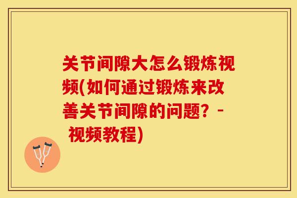 关节间隙大怎么锻炼视频(如何通过锻炼来改善关节间隙的问题？- 视频教程)