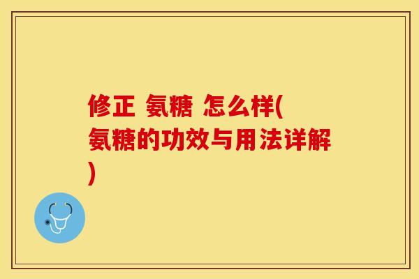 修正 氨糖 怎么样(氨糖的功效与用法详解)