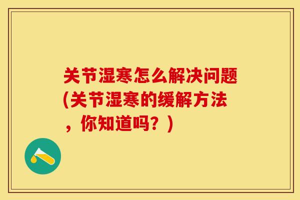 关节湿寒怎么解决问题(关节湿寒的缓解方法，你知道吗？)