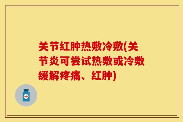 关节红肿热敷冷敷(关节炎可尝试热敷或冷敷缓解疼痛、红肿)