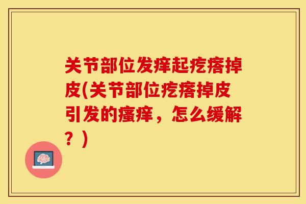 关节部位发痒起疙瘩掉皮(关节部位疙瘩掉皮引发的瘙痒，怎么缓解？)