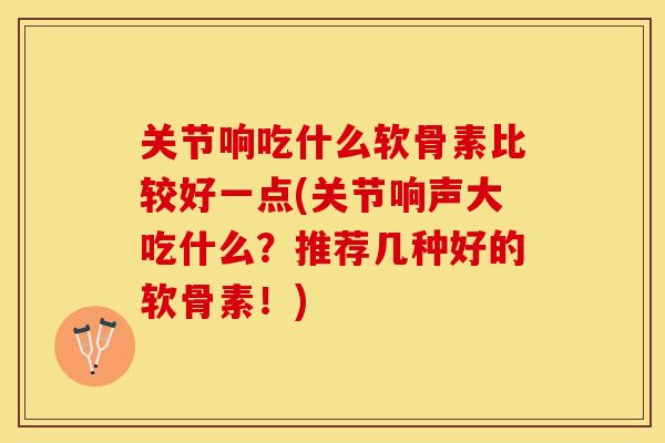 关节响吃什么软骨素比较好一点(关节响声大吃什么？推荐几种好的软骨素！)