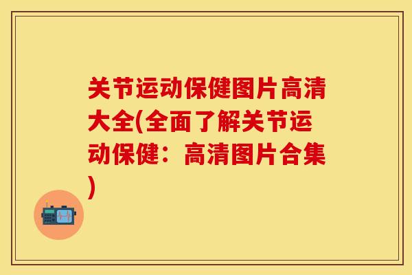 关节运动保健图片高清大全(全面了解关节运动保健：高清图片合集)