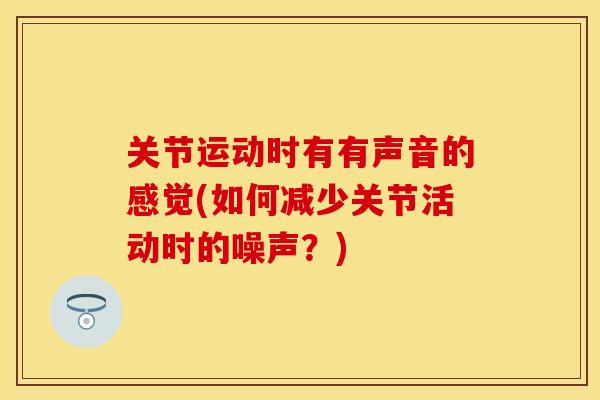 关节运动时有有声音的感觉(如何减少关节活动时的噪声？)
