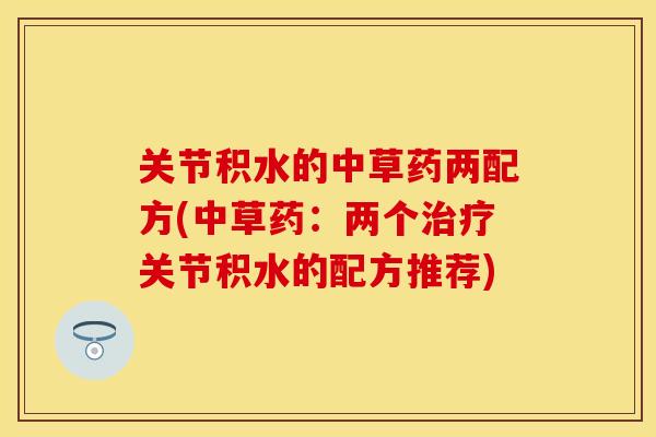 关节积水的中草药两配方(中草药：两个治疗关节积水的配方推荐)