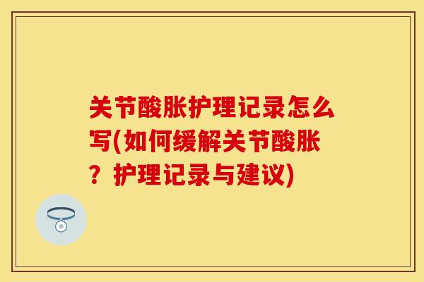 关节酸胀护理记录怎么写(如何缓解关节酸胀？护理记录与建议)