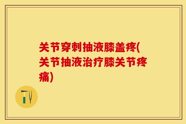关节穿刺抽液膝盖疼(关节抽液治疗膝关节疼痛)