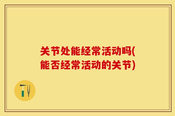 关节处能经常活动吗(能否经常活动的关节)