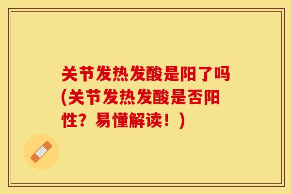 关节发热发酸是阳了吗(关节发热发酸是否阳性？易懂解读！)