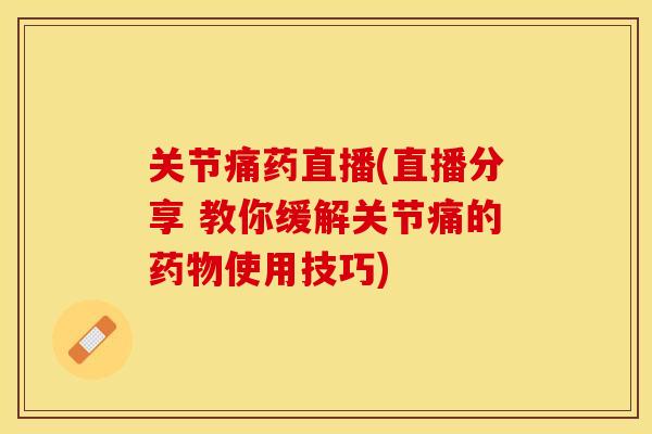 关节痛药直播(直播分享 教你缓解关节痛的药物使用技巧)