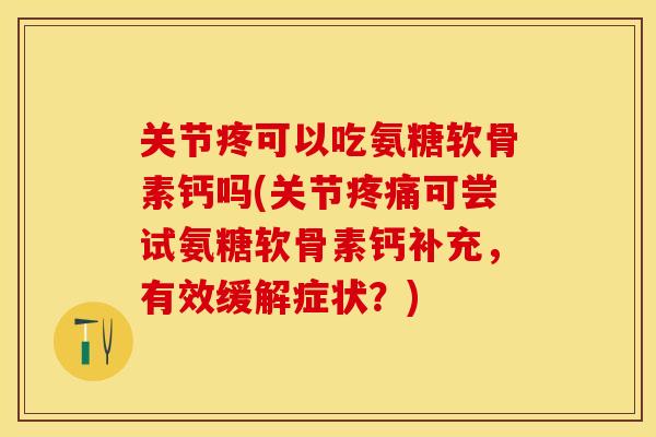 关节疼可以吃氨糖软骨素钙吗(关节疼痛可尝试氨糖软骨素钙补充，有效缓解症状？)