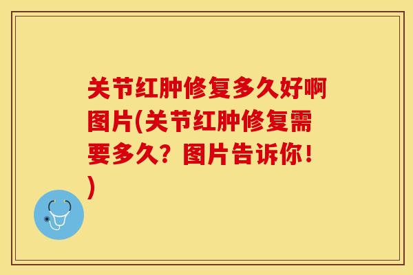 关节红肿修复多久好啊图片(关节红肿修复需要多久？图片告诉你！)
