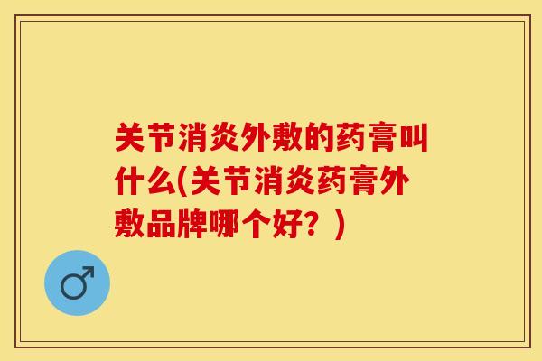 关节消炎外敷的药膏叫什么(关节消炎药膏外敷品牌哪个好？)