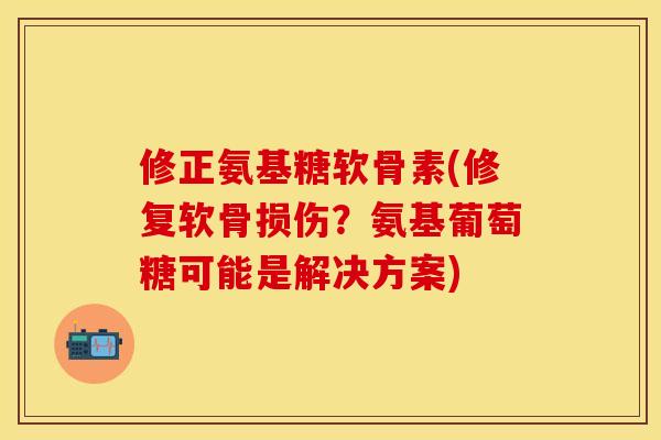 修正氨基糖软骨素(修复软骨损伤？氨基葡萄糖可能是解决方案)