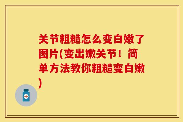 关节粗糙怎么变白嫩了图片(变出嫩关节！简单方法教你粗糙变白嫩)