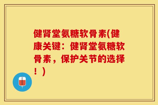 健肾堂氨糖软骨素(健康关键：健肾堂氨糖软骨素，保护关节的选择！)
