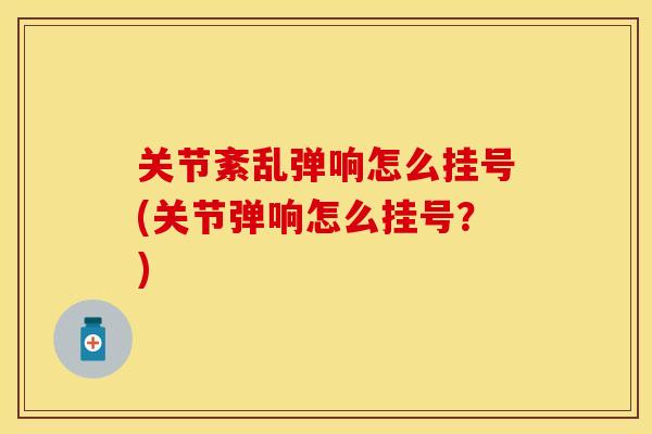 关节紊乱弹响怎么挂号(关节弹响怎么挂号？)