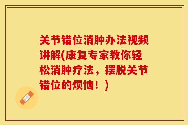 关节错位消肿办法视频讲解(康复专家教你轻松消肿疗法，摆脱关节错位的烦恼！)