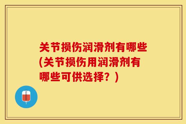 关节损伤润滑剂有哪些(关节损伤用润滑剂有哪些可供选择？)