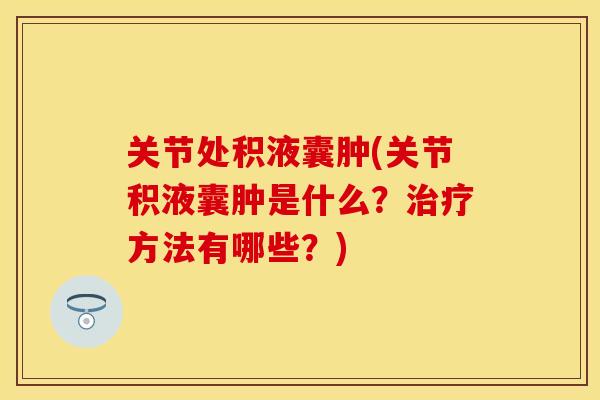 关节处积液囊肿(关节积液囊肿是什么？治疗方法有哪些？)