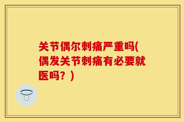 关节偶尔刺痛严重吗(偶发关节刺痛有必要就医吗？)