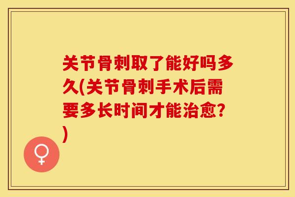关节骨刺取了能好吗多久(关节骨刺手术后需要多长时间才能治愈？)