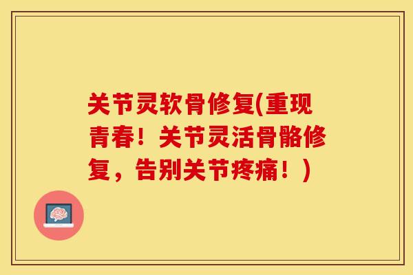 关节灵软骨修复(重现青春！关节灵活骨骼修复，告别关节疼痛！)