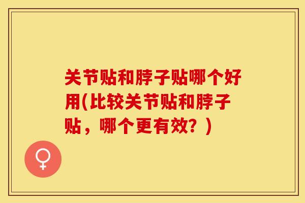 关节贴和脖子贴哪个好用(比较关节贴和脖子贴，哪个更有效？)