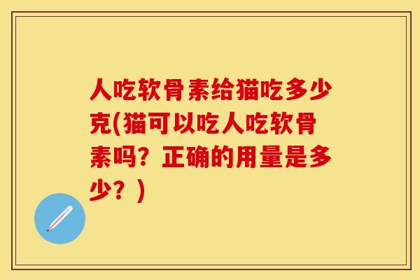 人吃软骨素给猫吃多少克(猫可以吃人吃软骨素吗？正确的用量是多少？)