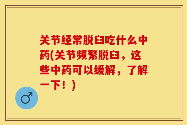 关节经常脱臼吃什么中药(关节频繁脱臼，这些中药可以缓解，了解一下！)