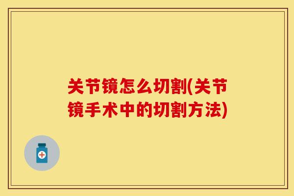 关节镜怎么切割(关节镜手术中的切割方法)