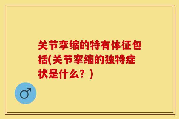 关节挛缩的特有体征包括(关节挛缩的独特症状是什么？)