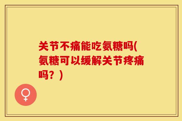 关节不痛能吃氨糖吗(氨糖可以缓解关节疼痛吗？)