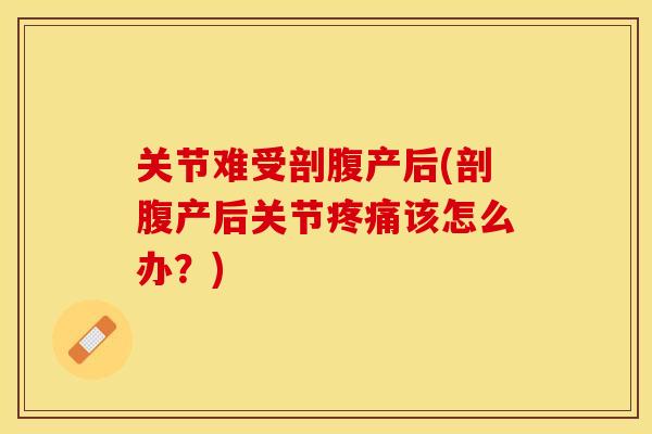 关节难受剖腹产后(剖腹产后关节疼痛该怎么办？)