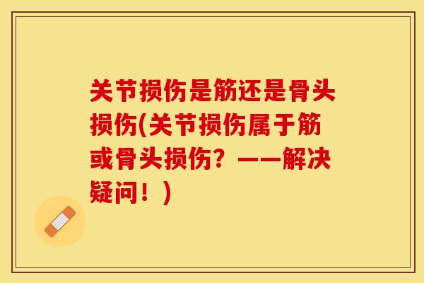 关节损伤是筋还是骨头损伤(关节损伤属于筋或骨头损伤？——解决疑问！)