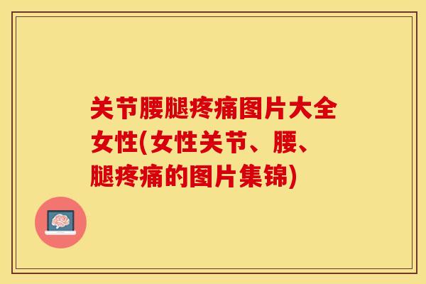 关节腰腿疼痛图片大全女性(女性关节、腰、腿疼痛的图片集锦)
