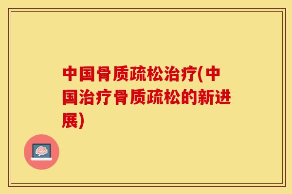 中国骨质疏松治疗(中国治疗骨质疏松的新进展)