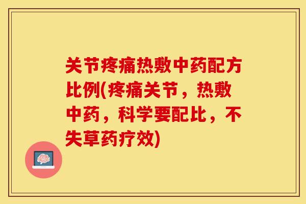 关节疼痛热敷中药配方比例(疼痛关节，热敷中药，科学要配比，不失草药疗效)