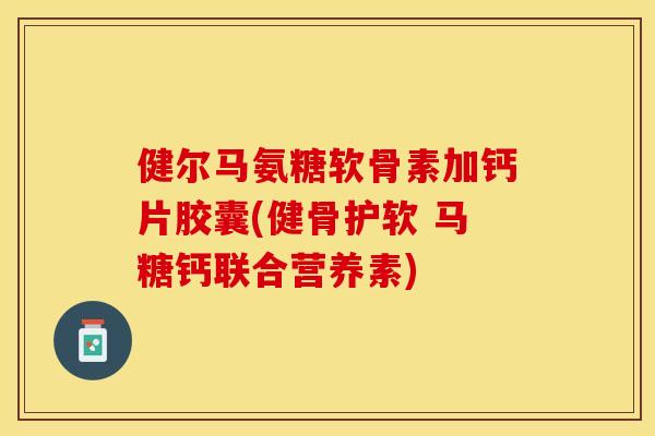 健尔马氨糖软骨素加钙片胶囊(健骨护软 马糖钙联合营养素)