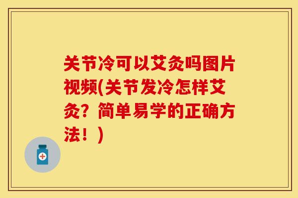 关节冷可以艾灸吗图片视频(关节发冷怎样艾灸？简单易学的正确方法！)