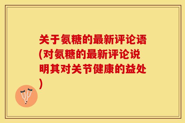 关于氨糖的最新评论语(对氨糖的最新评论说明其对关节健康的益处)